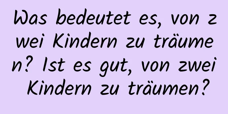 Was bedeutet es, von zwei Kindern zu träumen? Ist es gut, von zwei Kindern zu träumen?