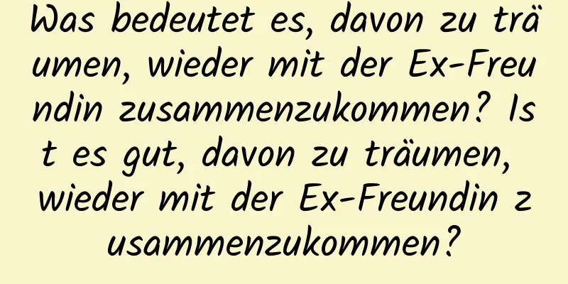 Was bedeutet es, davon zu träumen, wieder mit der Ex-Freundin zusammenzukommen? Ist es gut, davon zu träumen, wieder mit der Ex-Freundin zusammenzukommen?