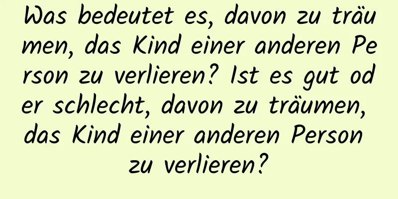 Was bedeutet es, davon zu träumen, das Kind einer anderen Person zu verlieren? Ist es gut oder schlecht, davon zu träumen, das Kind einer anderen Person zu verlieren?