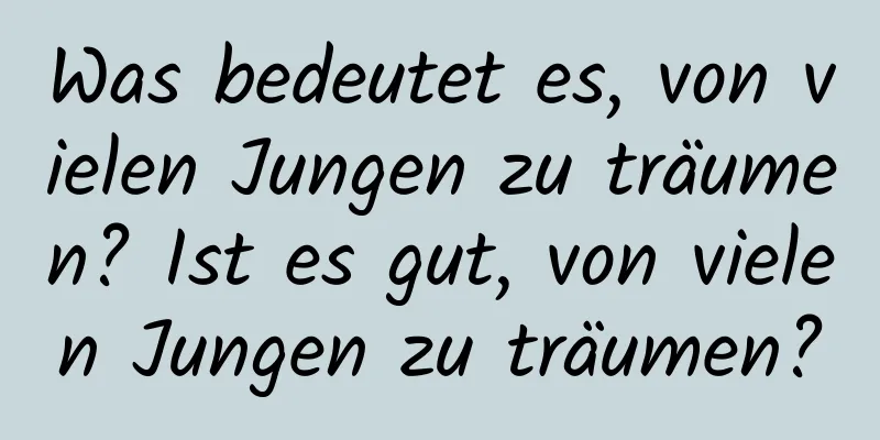 Was bedeutet es, von vielen Jungen zu träumen? Ist es gut, von vielen Jungen zu träumen?