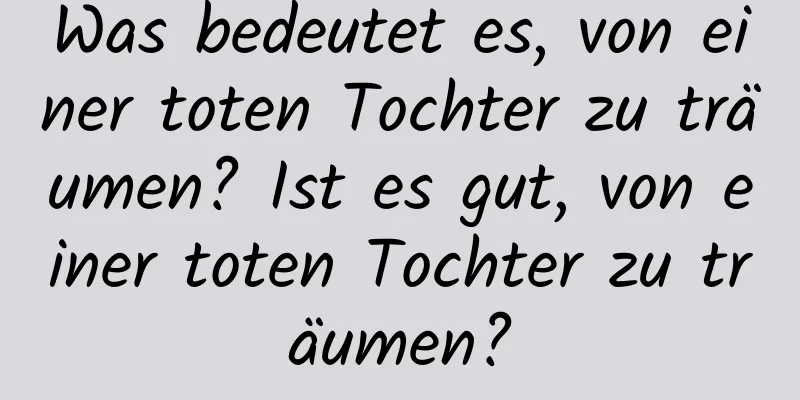 Was bedeutet es, von einer toten Tochter zu träumen? Ist es gut, von einer toten Tochter zu träumen?