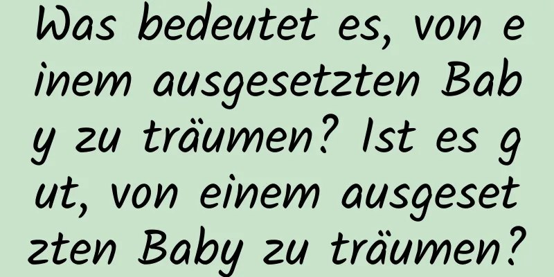 Was bedeutet es, von einem ausgesetzten Baby zu träumen? Ist es gut, von einem ausgesetzten Baby zu träumen?