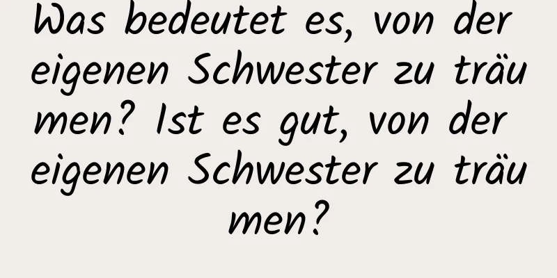 Was bedeutet es, von der eigenen Schwester zu träumen? Ist es gut, von der eigenen Schwester zu träumen?