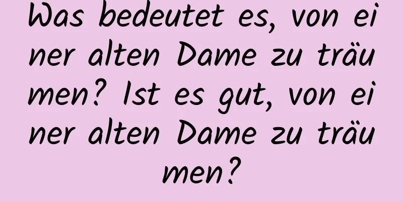 Was bedeutet es, von einer alten Dame zu träumen? Ist es gut, von einer alten Dame zu träumen?