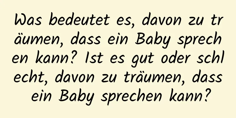 Was bedeutet es, davon zu träumen, dass ein Baby sprechen kann? Ist es gut oder schlecht, davon zu träumen, dass ein Baby sprechen kann?