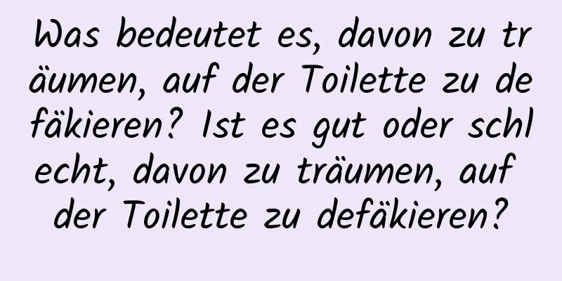 Was bedeutet es, davon zu träumen, auf der Toilette zu defäkieren? Ist es gut oder schlecht, davon zu träumen, auf der Toilette zu defäkieren?