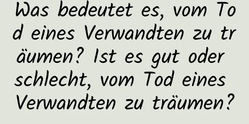 Was bedeutet es, vom Tod eines Verwandten zu träumen? Ist es gut oder schlecht, vom Tod eines Verwandten zu träumen?