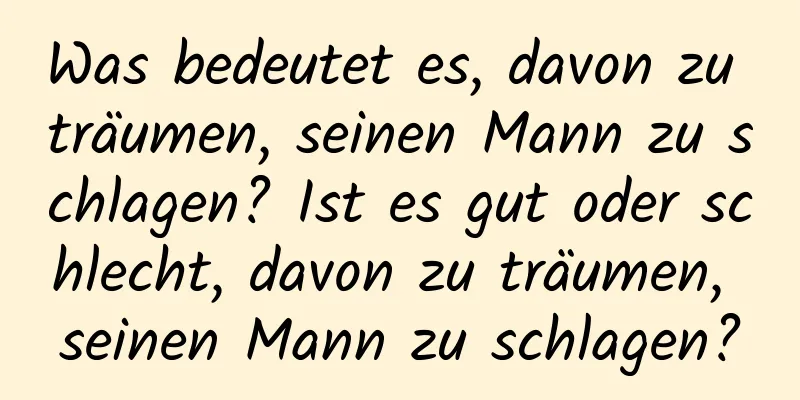 Was bedeutet es, davon zu träumen, seinen Mann zu schlagen? Ist es gut oder schlecht, davon zu träumen, seinen Mann zu schlagen?