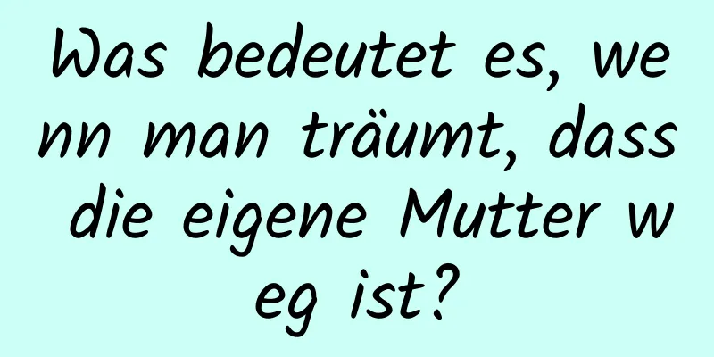 Was bedeutet es, wenn man träumt, dass die eigene Mutter weg ist?