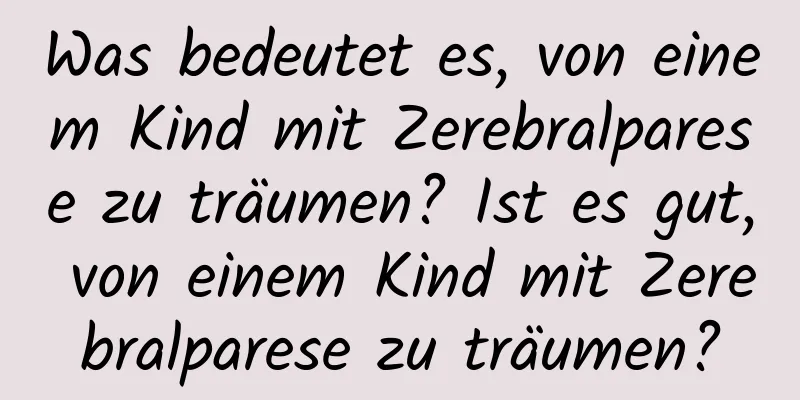 Was bedeutet es, von einem Kind mit Zerebralparese zu träumen? Ist es gut, von einem Kind mit Zerebralparese zu träumen?