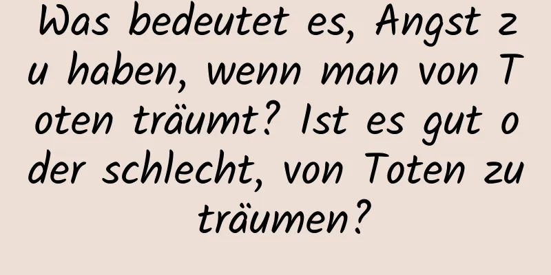 Was bedeutet es, Angst zu haben, wenn man von Toten träumt? Ist es gut oder schlecht, von Toten zu träumen?