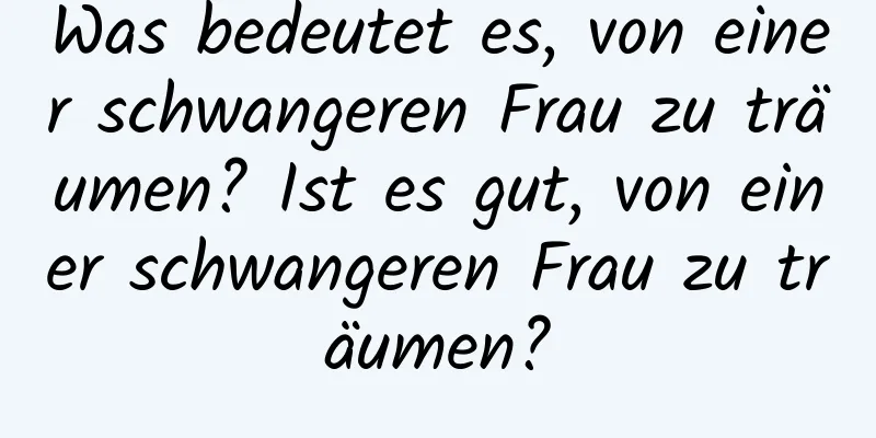 Was bedeutet es, von einer schwangeren Frau zu träumen? Ist es gut, von einer schwangeren Frau zu träumen?