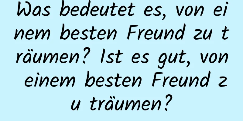 Was bedeutet es, von einem besten Freund zu träumen? Ist es gut, von einem besten Freund zu träumen?