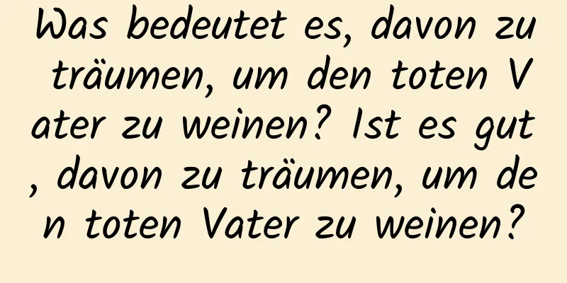 Was bedeutet es, davon zu träumen, um den toten Vater zu weinen? Ist es gut, davon zu träumen, um den toten Vater zu weinen?