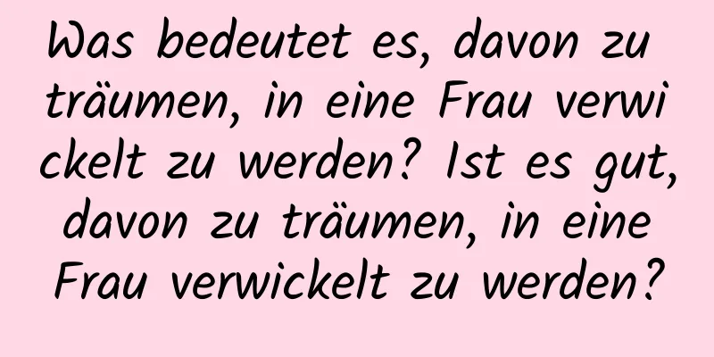 Was bedeutet es, davon zu träumen, in eine Frau verwickelt zu werden? Ist es gut, davon zu träumen, in eine Frau verwickelt zu werden?