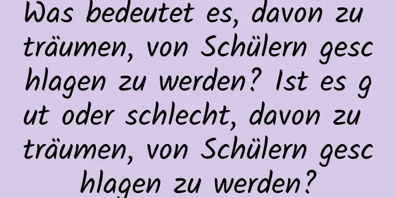 Was bedeutet es, davon zu träumen, von Schülern geschlagen zu werden? Ist es gut oder schlecht, davon zu träumen, von Schülern geschlagen zu werden?