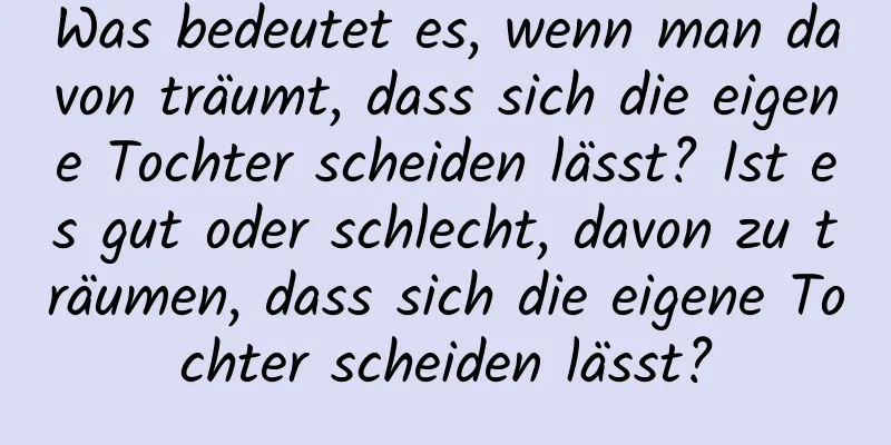 Was bedeutet es, wenn man davon träumt, dass sich die eigene Tochter scheiden lässt? Ist es gut oder schlecht, davon zu träumen, dass sich die eigene Tochter scheiden lässt?