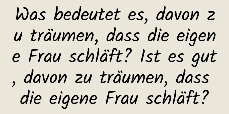 Was bedeutet es, davon zu träumen, dass die eigene Frau schläft? Ist es gut, davon zu träumen, dass die eigene Frau schläft?