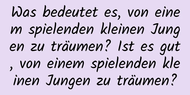 Was bedeutet es, von einem spielenden kleinen Jungen zu träumen? Ist es gut, von einem spielenden kleinen Jungen zu träumen?