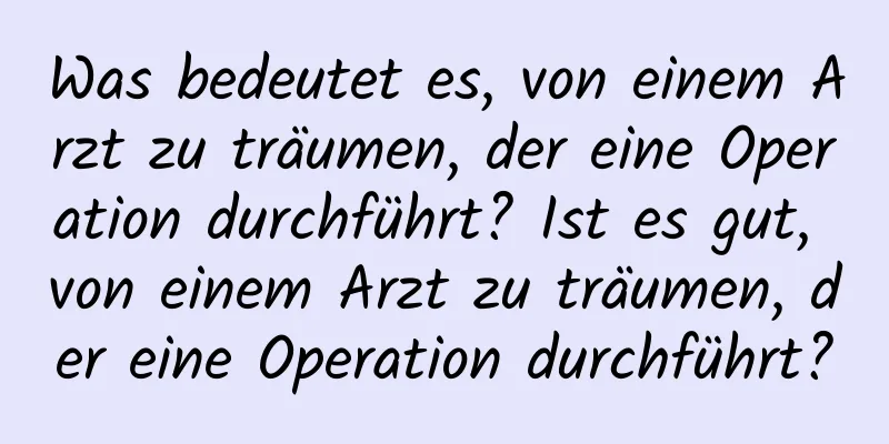 Was bedeutet es, von einem Arzt zu träumen, der eine Operation durchführt? Ist es gut, von einem Arzt zu träumen, der eine Operation durchführt?