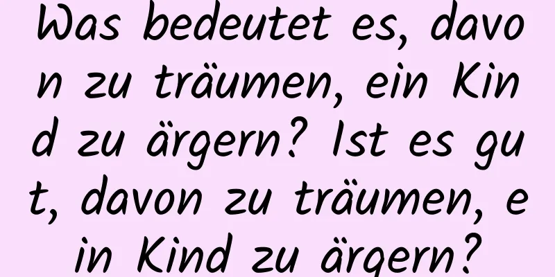 Was bedeutet es, davon zu träumen, ein Kind zu ärgern? Ist es gut, davon zu träumen, ein Kind zu ärgern?