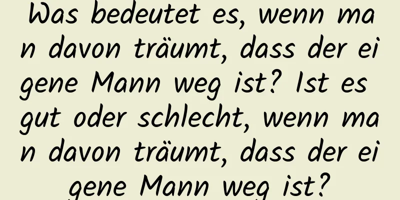 Was bedeutet es, wenn man davon träumt, dass der eigene Mann weg ist? Ist es gut oder schlecht, wenn man davon träumt, dass der eigene Mann weg ist?