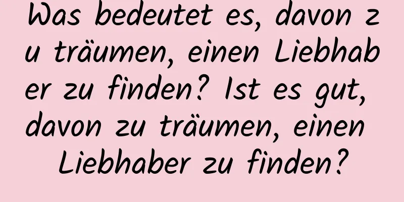 Was bedeutet es, davon zu träumen, einen Liebhaber zu finden? Ist es gut, davon zu träumen, einen Liebhaber zu finden?