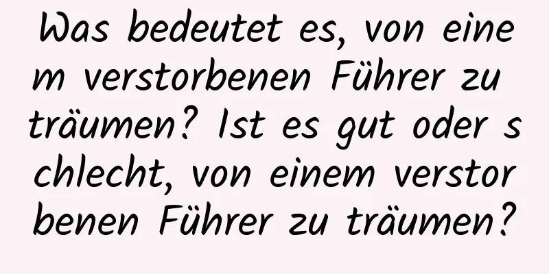 Was bedeutet es, von einem verstorbenen Führer zu träumen? Ist es gut oder schlecht, von einem verstorbenen Führer zu träumen?