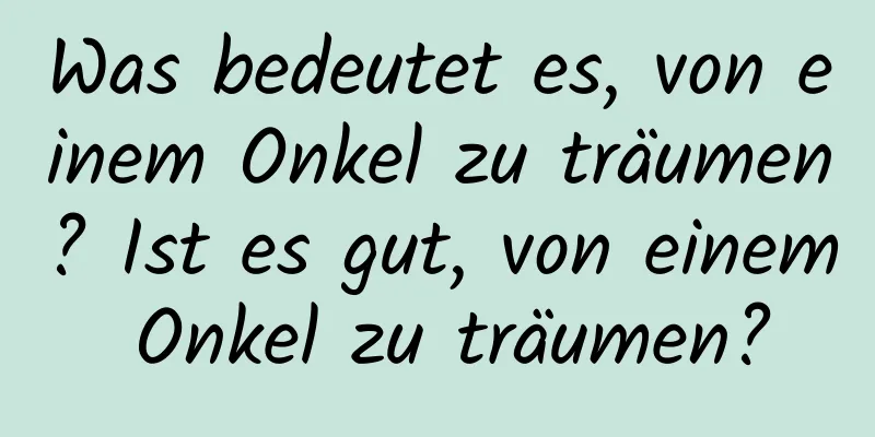 Was bedeutet es, von einem Onkel zu träumen? Ist es gut, von einem Onkel zu träumen?