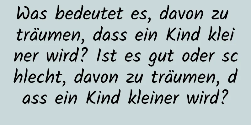 Was bedeutet es, davon zu träumen, dass ein Kind kleiner wird? Ist es gut oder schlecht, davon zu träumen, dass ein Kind kleiner wird?