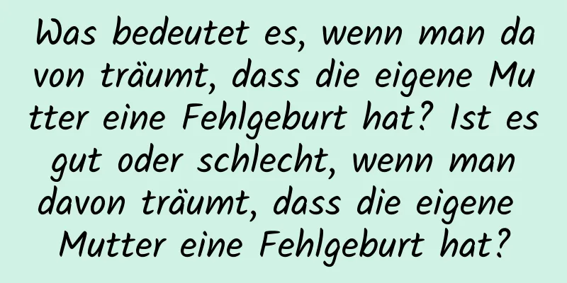 Was bedeutet es, wenn man davon träumt, dass die eigene Mutter eine Fehlgeburt hat? Ist es gut oder schlecht, wenn man davon träumt, dass die eigene Mutter eine Fehlgeburt hat?