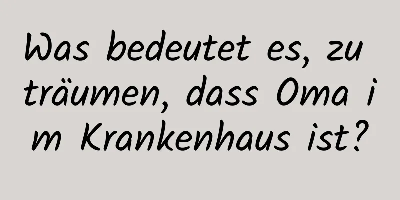 Was bedeutet es, zu träumen, dass Oma im Krankenhaus ist?