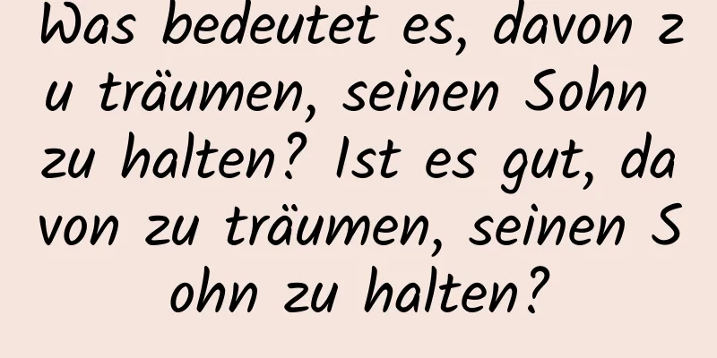 Was bedeutet es, davon zu träumen, seinen Sohn zu halten? Ist es gut, davon zu träumen, seinen Sohn zu halten?