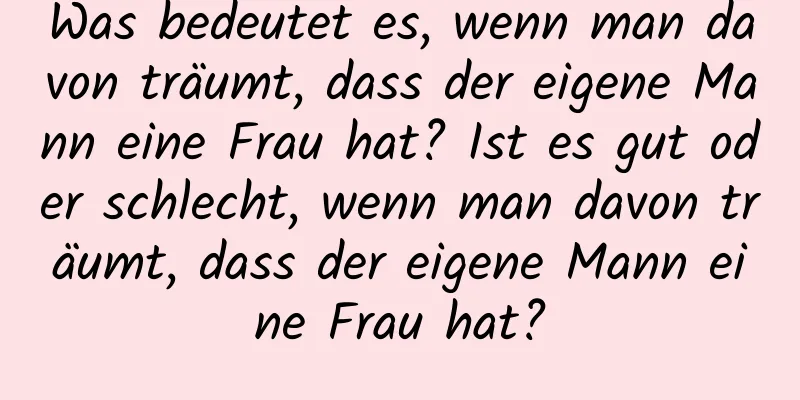 Was bedeutet es, wenn man davon träumt, dass der eigene Mann eine Frau hat? Ist es gut oder schlecht, wenn man davon träumt, dass der eigene Mann eine Frau hat?