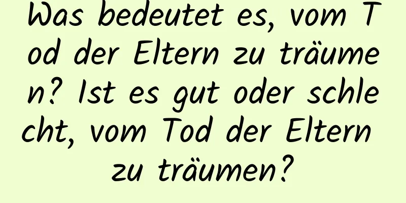 Was bedeutet es, vom Tod der Eltern zu träumen? Ist es gut oder schlecht, vom Tod der Eltern zu träumen?