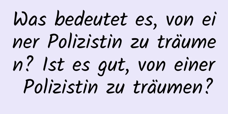 Was bedeutet es, von einer Polizistin zu träumen? Ist es gut, von einer Polizistin zu träumen?