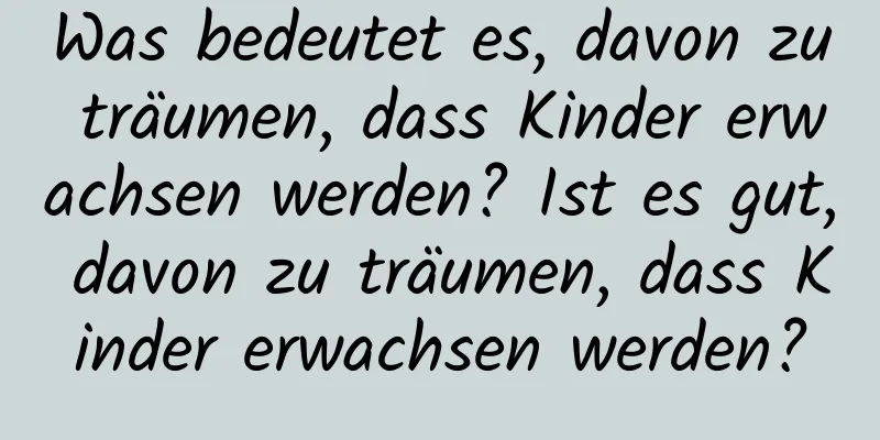 Was bedeutet es, davon zu träumen, dass Kinder erwachsen werden? Ist es gut, davon zu träumen, dass Kinder erwachsen werden?