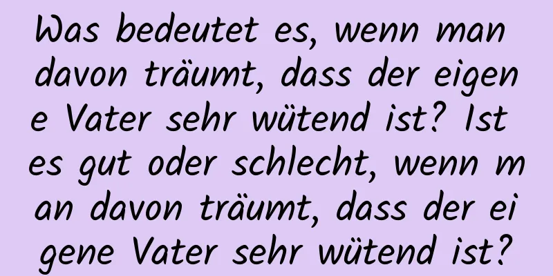 Was bedeutet es, wenn man davon träumt, dass der eigene Vater sehr wütend ist? Ist es gut oder schlecht, wenn man davon träumt, dass der eigene Vater sehr wütend ist?