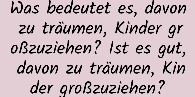 Was bedeutet es, davon zu träumen, Kinder großzuziehen? Ist es gut, davon zu träumen, Kinder großzuziehen?