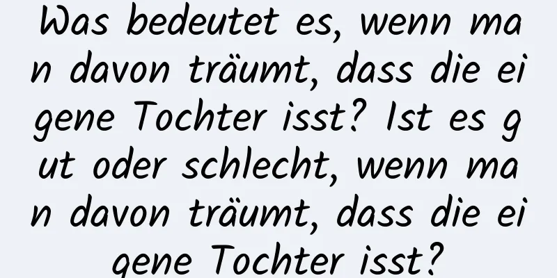 Was bedeutet es, wenn man davon träumt, dass die eigene Tochter isst? Ist es gut oder schlecht, wenn man davon träumt, dass die eigene Tochter isst?