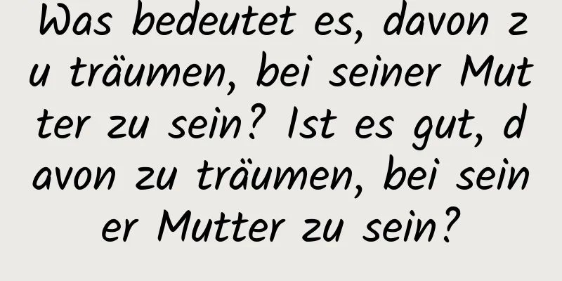 Was bedeutet es, davon zu träumen, bei seiner Mutter zu sein? Ist es gut, davon zu träumen, bei seiner Mutter zu sein?