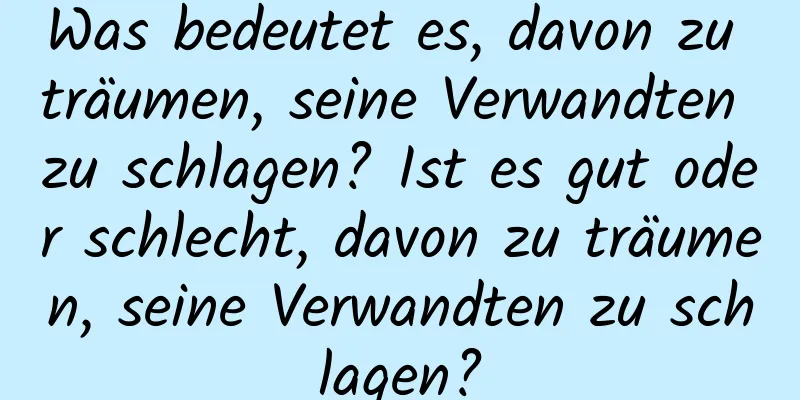 Was bedeutet es, davon zu träumen, seine Verwandten zu schlagen? Ist es gut oder schlecht, davon zu träumen, seine Verwandten zu schlagen?