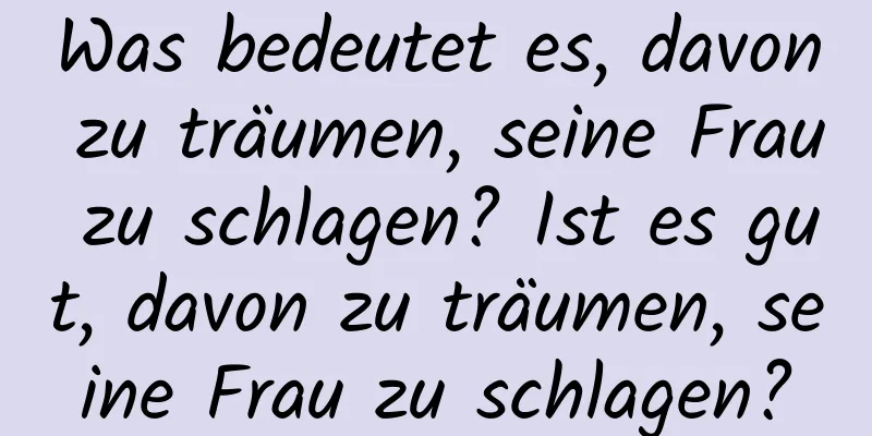 Was bedeutet es, davon zu träumen, seine Frau zu schlagen? Ist es gut, davon zu träumen, seine Frau zu schlagen?