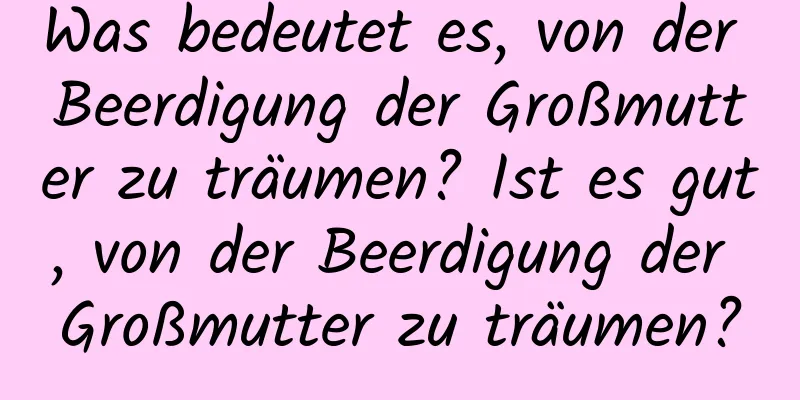 Was bedeutet es, von der Beerdigung der Großmutter zu träumen? Ist es gut, von der Beerdigung der Großmutter zu träumen?