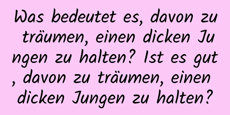 Was bedeutet es, davon zu träumen, einen dicken Jungen zu halten? Ist es gut, davon zu träumen, einen dicken Jungen zu halten?