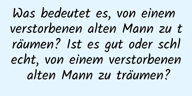 Was bedeutet es, von einem verstorbenen alten Mann zu träumen? Ist es gut oder schlecht, von einem verstorbenen alten Mann zu träumen?