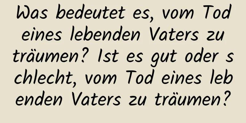 Was bedeutet es, vom Tod eines lebenden Vaters zu träumen? Ist es gut oder schlecht, vom Tod eines lebenden Vaters zu träumen?