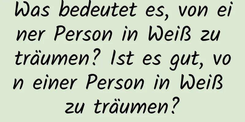 Was bedeutet es, von einer Person in Weiß zu träumen? Ist es gut, von einer Person in Weiß zu träumen?