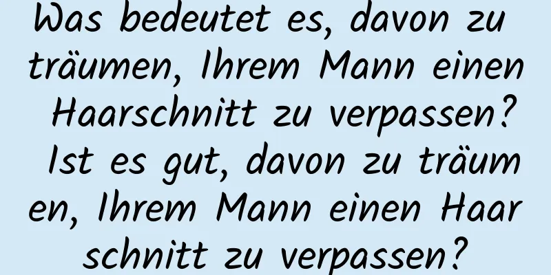 Was bedeutet es, davon zu träumen, Ihrem Mann einen Haarschnitt zu verpassen? Ist es gut, davon zu träumen, Ihrem Mann einen Haarschnitt zu verpassen?