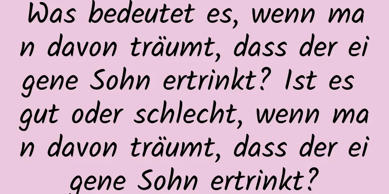 Was bedeutet es, wenn man davon träumt, dass der eigene Sohn ertrinkt? Ist es gut oder schlecht, wenn man davon träumt, dass der eigene Sohn ertrinkt?